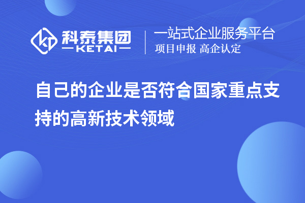 自己的企業(yè)是否符合國(guó)家重點(diǎn)支持的高新技術(shù)領(lǐng)域