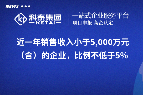 近一年銷售收入小于5,000萬元（含）的企業(yè)，比例不低于5%