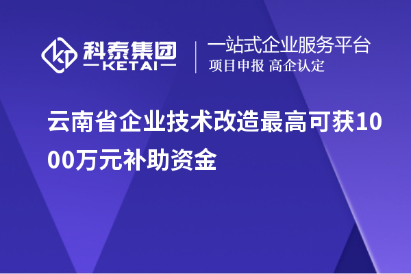 云南省企業(yè)技術改造最高可獲1000萬元補助資金