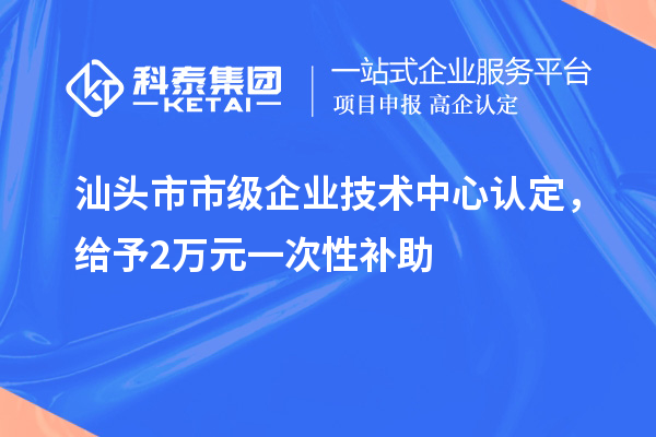 汕頭市市級(jí)企業(yè)技術(shù)中心認(rèn)定，給予2萬(wàn)元一次性補(bǔ)助
