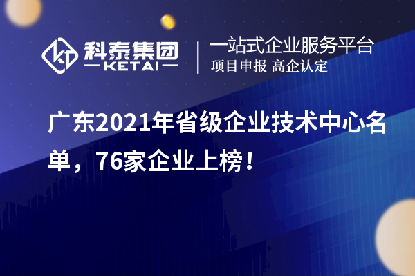 廣東2021年省級(jí)企業(yè)技術(shù)中心名單，76家企業(yè)上榜！