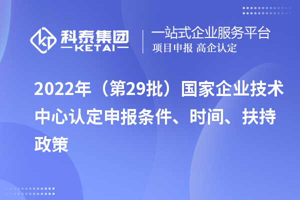 2022年（第29批）國家企業(yè)技術(shù)中心認(rèn)定申報(bào)條件、時(shí)間、扶持政策