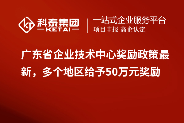 廣東省企業(yè)技術中心獎勵政策最新，多個地區(qū)給予50萬元獎勵