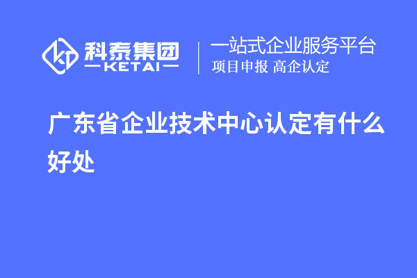 廣東省企業(yè)技術中心認定有什么好處