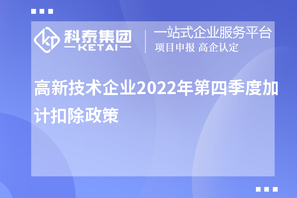 高新技術(shù)企業(yè)2022年第四季度<a href=http://www.a910078829.cn/fuwu/jiajikouchu.html target=_blank class=infotextkey>加計扣除</a>政策