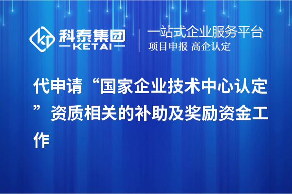 代申請“國家企業(yè)技術中心認定”資質(zhì)相關的補助及獎勵資金工作