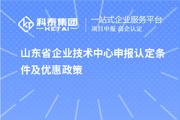 山東省企業(yè)技術中心申報認定條件及優(yōu)惠政策