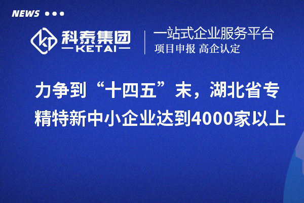 力爭到“十四五”末，湖北省專精特新中小企業(yè)達到4000家以上