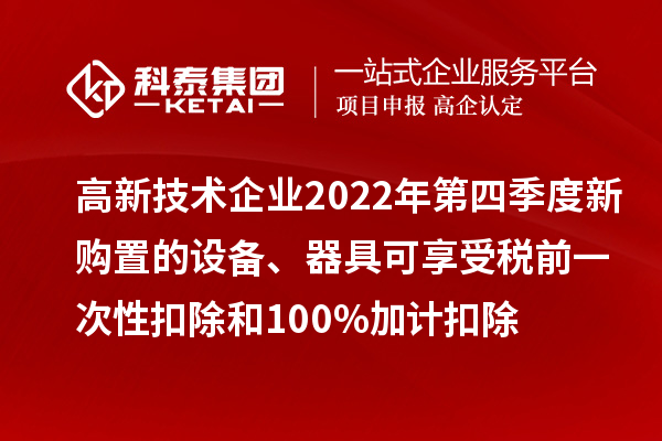 高新技術(shù)企業(yè)2022年第四季度新購置的設(shè)備、器具可享受稅前一次性扣除和100%加計(jì)扣除