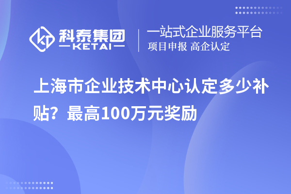 上海市企業(yè)技術中心認定多少補貼？最高100萬元獎勵