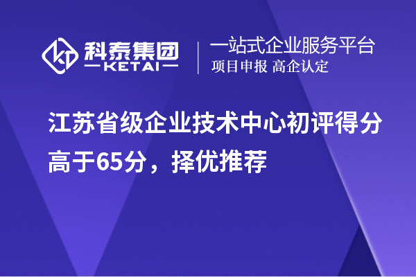 江蘇省級企業(yè)技術中心初評得分高于65分，擇優(yōu)推薦