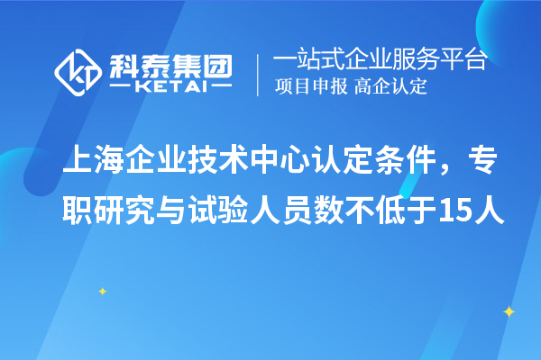 上海企業(yè)技術中心認定條件，專職研究與試驗人員數(shù)不低于15人