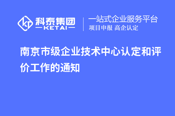 南京市級企業(yè)技術中心認定和評價工作的通知