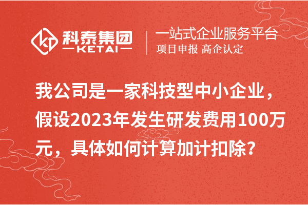 我公司是一家科技型中小企業(yè)，假設(shè)2023年發(fā)生研發(fā)費(fèi)用100萬(wàn)元，具體如何計(jì)算加計(jì)扣除？