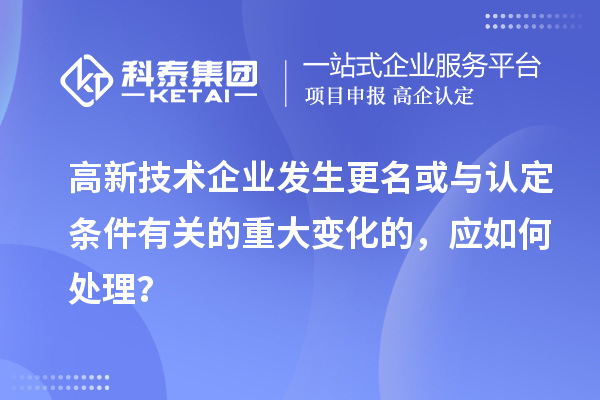 高新技術(shù)企業(yè)發(fā)生更名或與認定條件有關(guān)的重大變化的，應如何處理？