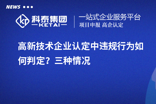 高新技術(shù)企業(yè)認定中違規(guī)行為如何判定？三種情況