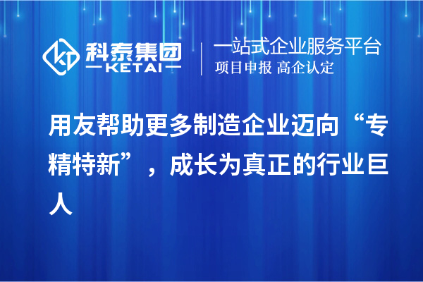 用友幫助更多制造企業(yè)邁向“專(zhuān)精特新”,成長(zhǎng)為真正的行業(yè)巨人