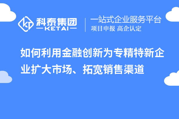 如何利用金融創(chuàng)新為專精特新企業(yè)擴(kuò)大市場(chǎng)、拓寬銷售渠道