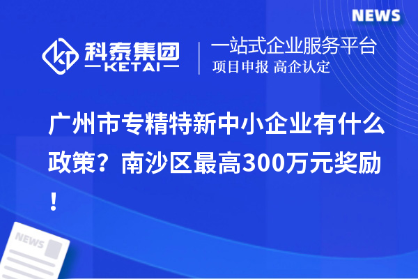 廣州市專精特新中小企業(yè)有什么政策？南沙區(qū)最高300萬元獎勵！
