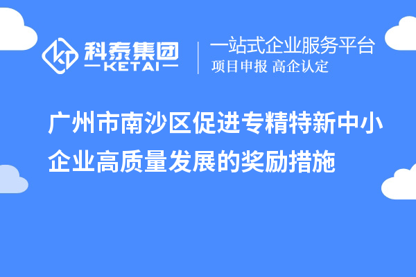 廣州市南沙區(qū)促進專精特新中小企業(yè)高質(zhì)量發(fā)展的獎勵措施