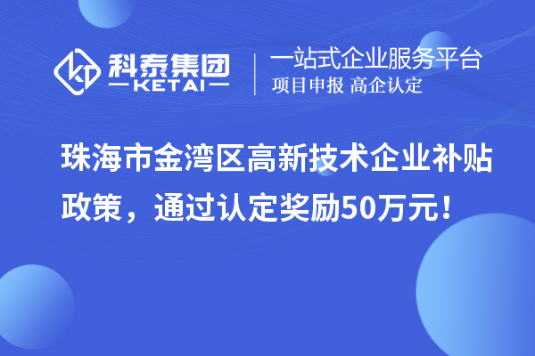 珠海市金灣區(qū)高新技術(shù)企業(yè)補貼政策，通過認定獎勵50萬元！