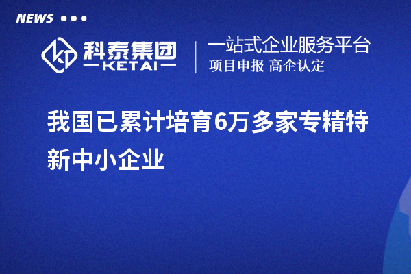 我國(guó)已累計(jì)培育6萬(wàn)多家<a href=http://www.a910078829.cn/fuwu/zhuanjingtexin.html target=_blank class=infotextkey>專(zhuān)精特新中小企業(yè)</a>