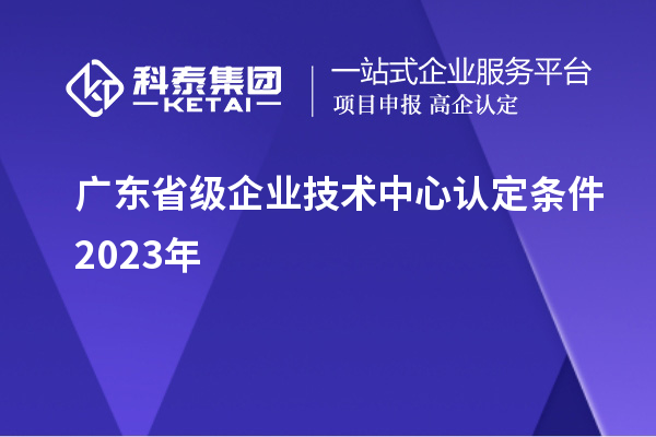 廣東省級(jí)企業(yè)技術(shù)中心認(rèn)定條件2023年