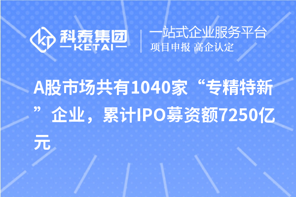 A股市場共有1040家“專精特新”企業(yè)，累計IPO募資額7250億元