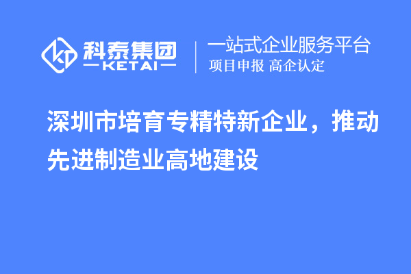 深圳市培育專精特新企業(yè)，推動(dòng)先進(jìn)制造業(yè)高地建設(shè)