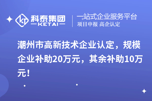 潮州市高新技術(shù)企業(yè)認(rèn)定，規(guī)模企業(yè)補(bǔ)助20萬元，其余補(bǔ)助10萬元！