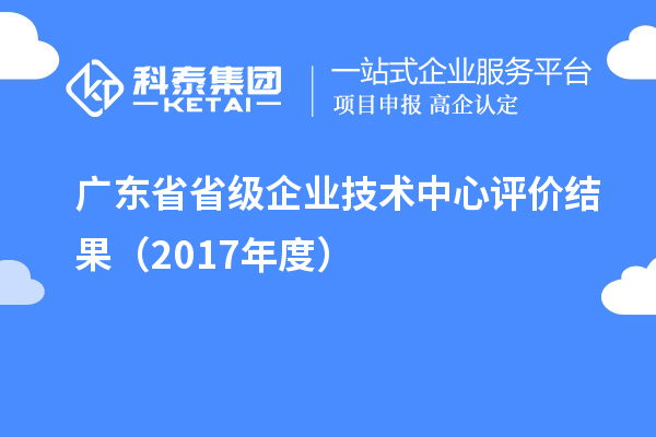 廣東省省級企業(yè)技術(shù)中心評價結(jié)果(2017年度)