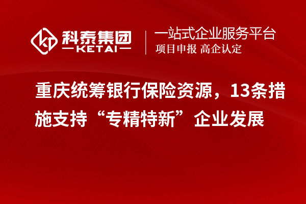 重慶統(tǒng)籌銀行保險資源，13條措施支持“專精特新”企業(yè)發(fā)展