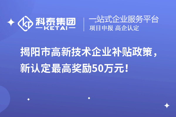 揭陽市高新技術(shù)企業(yè)補貼政策，新認定最高獎勵50萬元！