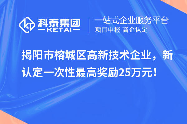 揭陽市榕城區(qū)高新技術企業(yè)，新認定一次性最高獎勵25萬元！