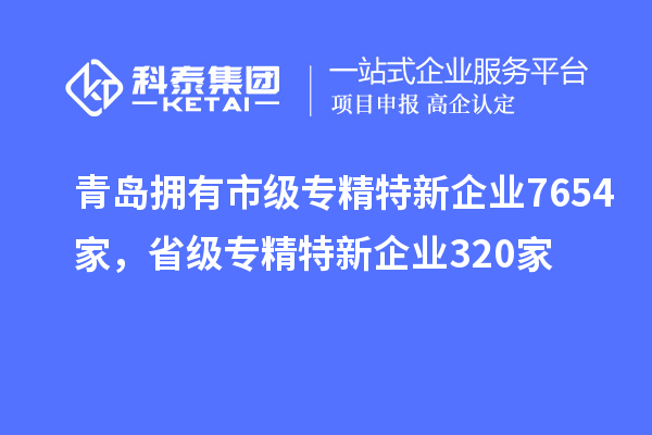 青島擁有市級專精特新企業(yè)7654家，省級專精特新企業(yè)320家