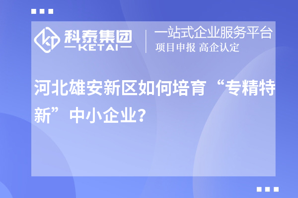 河北雄安新區(qū)如何培育“專(zhuān)精特新”中小企業(yè)？
