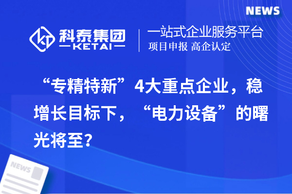 “專精特新”4大重點企業(yè)，穩(wěn)增長目標下，“電力設備”的曙光將至？