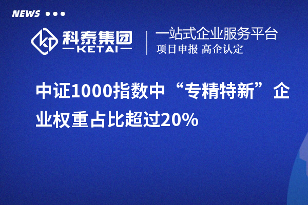 中證1000指數(shù)中“專精特新”企業(yè)權(quán)重占比超過20%