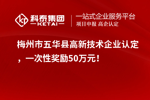 梅州市五華縣高新技術(shù)企業(yè)認(rèn)定，一次性獎勵50萬元！