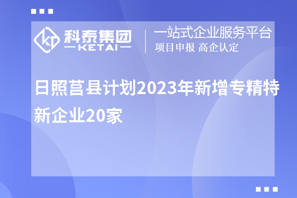 日照莒縣計(jì)劃2023年新增專(zhuān)精特新企業(yè)20家