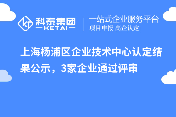 上海楊浦區(qū)企業(yè)技術(shù)中心認定結(jié)果公示，3家企業(yè)通過評審