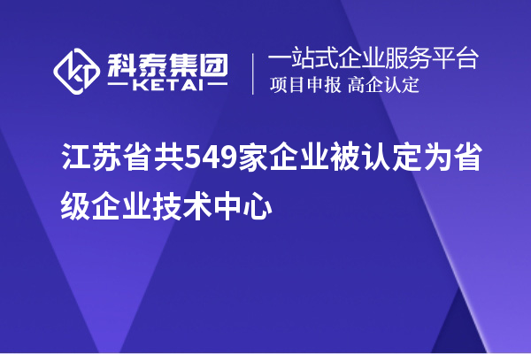 江蘇省共549家企業(yè)被認(rèn)定為省級(jí)企業(yè)技術(shù)中心