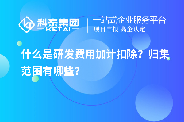 什么是研發(fā)費用加計扣除？歸集范圍有哪些？