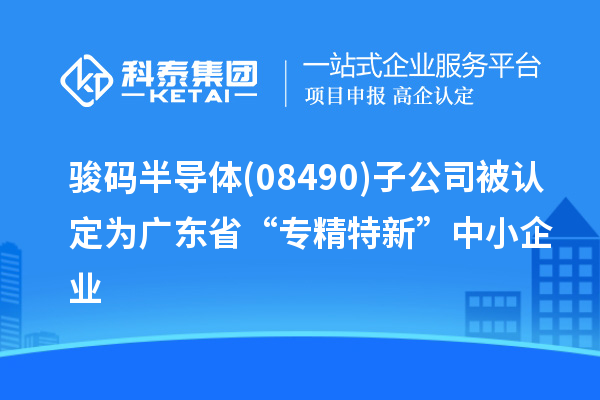 駿碼半導(dǎo)體(08490)子公司被認定為廣東省“專精特新”中小企業(yè)