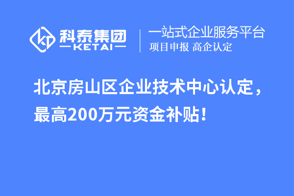北京房山區(qū)企業(yè)技術中心認定，最高200萬元資金補貼！