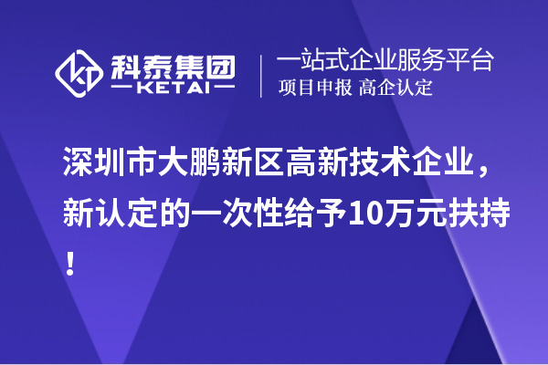 深圳市大鵬新區(qū)高新技術(shù)企業(yè)，新認(rèn)定的一次性給予10萬(wàn)元扶持！
