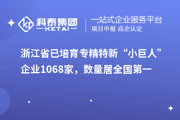 浙江省已培育專精特新“小巨人”企業(yè)1068家，數(shù)量居全國第一