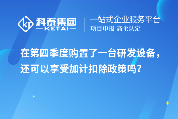 在第四季度購置了一臺研發(fā)設(shè)備，還可以享受加計扣除政策嗎？