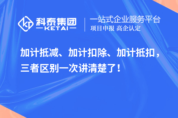 加計抵減、加計扣除、加計抵扣，三者區(qū)別一次講清楚了！