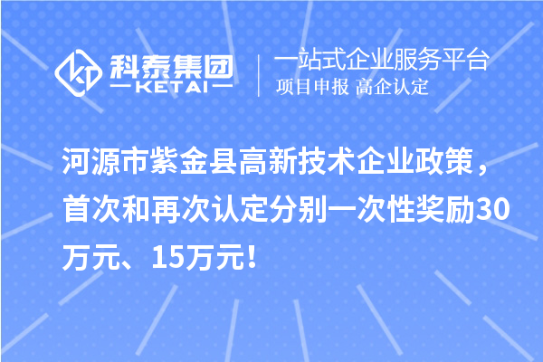 河源市紫金縣高新技術(shù)企業(yè)政策，首次和再次認(rèn)定分別一次性獎(jiǎng)勵(lì)30萬(wàn)元、15萬(wàn)元！